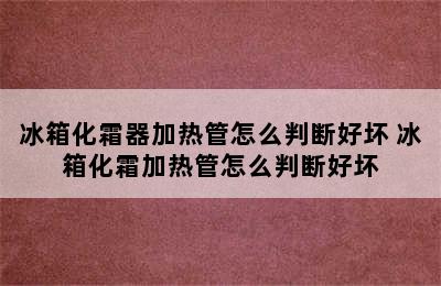 冰箱化霜器加热管怎么判断好坏 冰箱化霜加热管怎么判断好坏